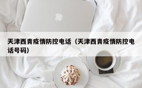 天津西青疫情防控电话（天津西青疫情防控电话号码）
