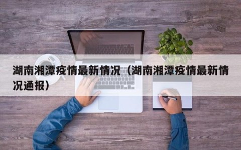 湖南湘潭疫情最新情况（湖南湘潭疫情最新情况通报）